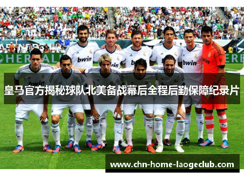 皇马官方揭秘球队北美备战幕后全程后勤保障纪录片