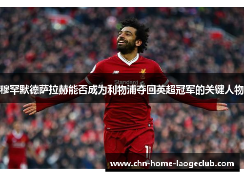 穆罕默德萨拉赫能否成为利物浦夺回英超冠军的关键人物