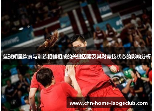 篮球明星饮食与训练相辅相成的关键因素及其对竞技状态的影响分析