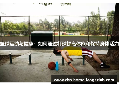 篮球运动与健康:如何通过打球提高体能和保持身体活力 篮球运动与健康:如何通过打球提高体能和保持身体活力