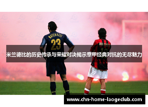 米兰德比的历史传承与荣耀对决揭示意甲经典对抗的无尽魅力 米兰德比的历史传承与荣耀对决揭示意甲经典对抗的无尽魅力