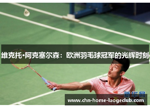 维克托·阿克塞尔森：欧洲羽毛球冠军的光辉时刻