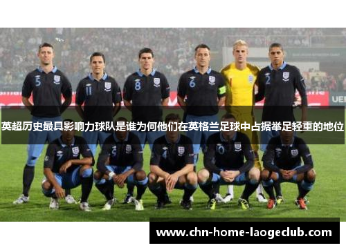 英超历史最具影响力球队是谁为何他们在英格兰足球中占据举足轻重的地位