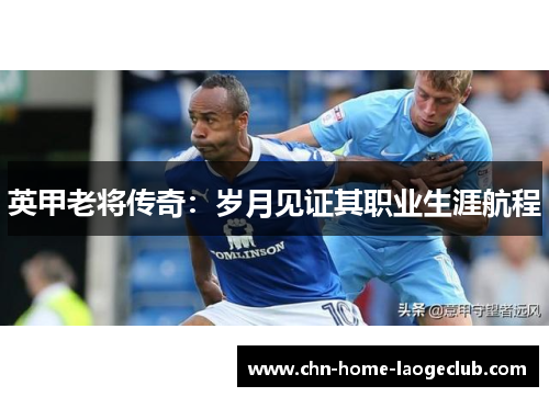 英甲老将传奇：岁月见证其职业生涯航程