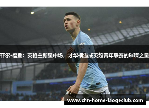 菲尔·福登：英格兰新星中场，才华横溢成英超青年联赛的璀璨之星