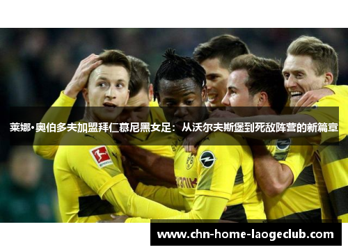 莱娜·奥伯多夫加盟拜仁慕尼黑女足：从沃尔夫斯堡到死敌阵营的新篇章