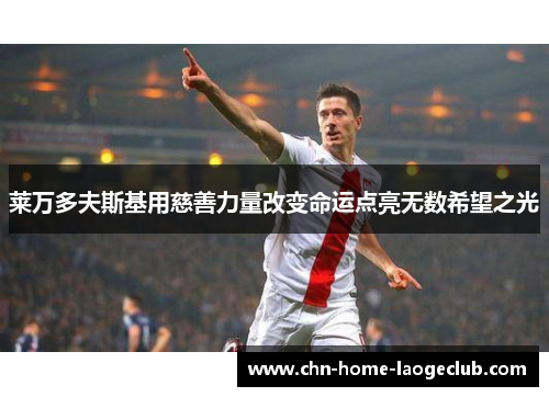 莱万多夫斯基用慈善力量改变命运点亮无数希望之光