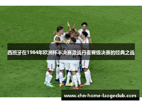 西班牙在1984年欧洲杯半决赛激战丹麦晋级决赛的经典之战