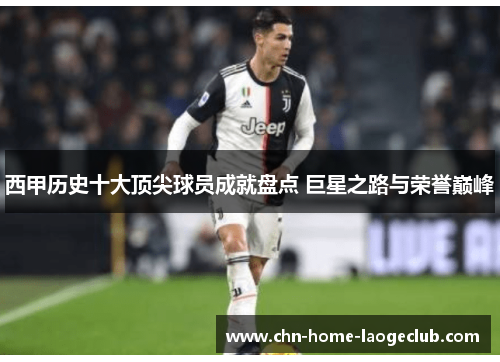 西甲历史十大顶尖球员成就盘点 巨星之路与荣誉巅峰