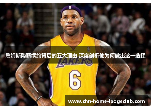 詹姆斯降薪续约背后的五大理由 深度剖析他为何做出这一选择