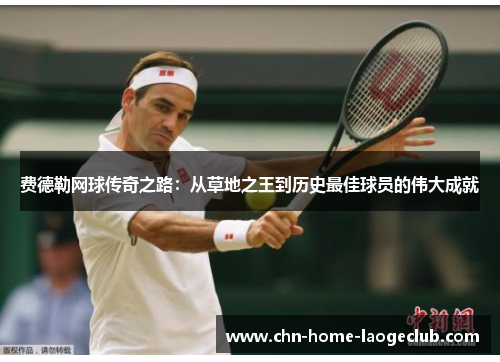 费德勒网球传奇之路：从草地之王到历史最佳球员的伟大成就