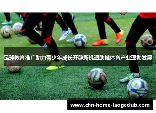 足球教育推广助力青少年成长开辟新机遇助推体育产业蓬勃发展