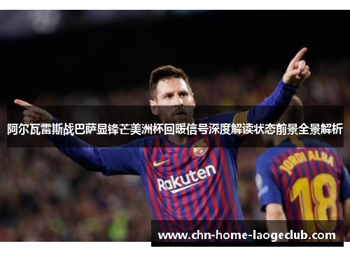 阿尔瓦雷斯战巴萨显锋芒美洲杯回暖信号深度解读状态前景全景解析