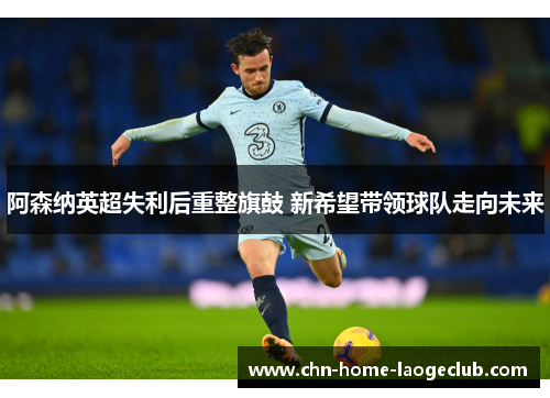 阿森纳英超失利后重整旗鼓 新希望带领球队走向未来
