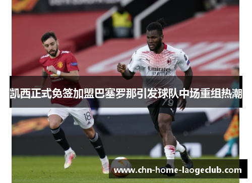 凯西正式免签加盟巴塞罗那引发球队中场重组热潮