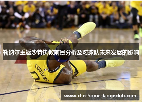 勒纳尔重返沙特执教前景分析及对球队未来发展的影响