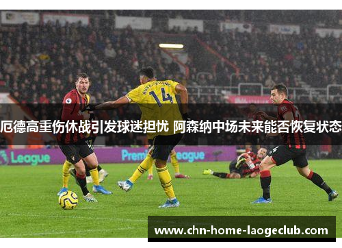 厄德高重伤休战引发球迷担忧 阿森纳中场未来能否恢复状态