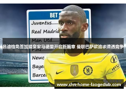 吕迪格免签加盟皇家马德里开启新篇章 曼联巴萨欲追求遭遇竞争