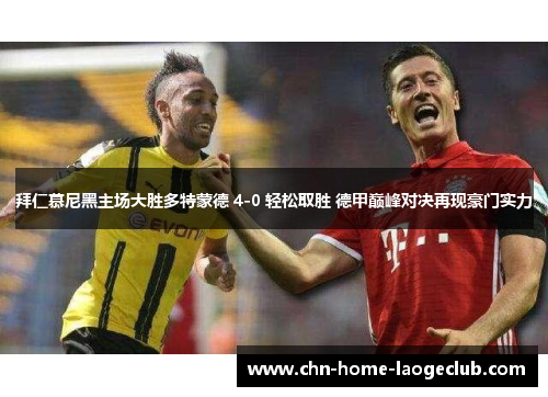 拜仁慕尼黑主场大胜多特蒙德 4-0 轻松取胜 德甲巅峰对决再现豪门实力
