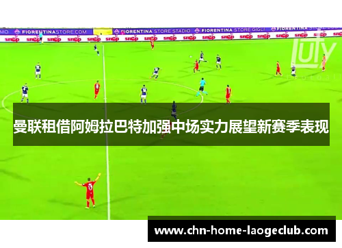 曼联租借阿姆拉巴特加强中场实力展望新赛季表现