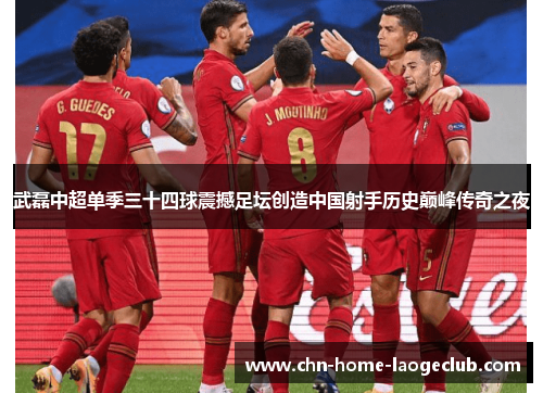 武磊中超单季三十四球震撼足坛创造中国射手历史巅峰传奇之夜