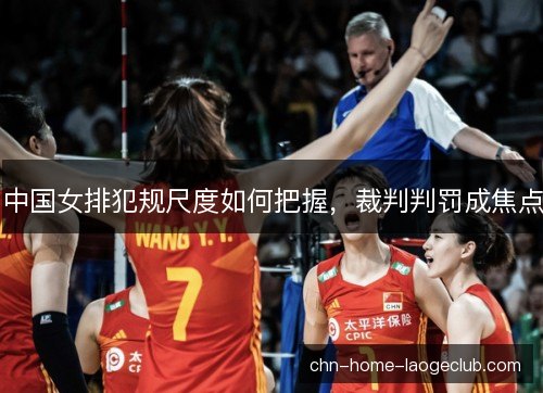 中国女排犯规尺度如何把握，裁判判罚成焦点