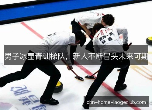 男子冰壶青训梯队，新人不断冒头未来可期