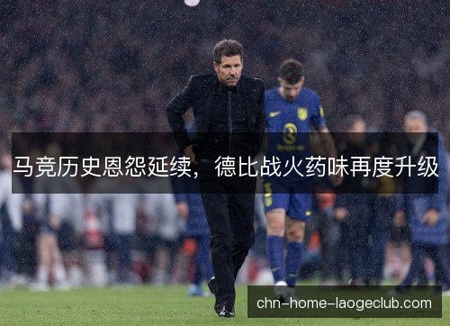 马竞历史恩怨延续,德比战火药味再度升级 马竞历史恩怨延续,德比战火药味再度升级